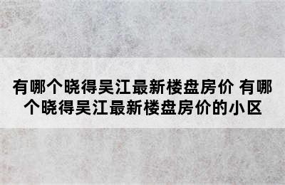 有哪个晓得吴江最新楼盘房价 有哪个晓得吴江最新楼盘房价的小区